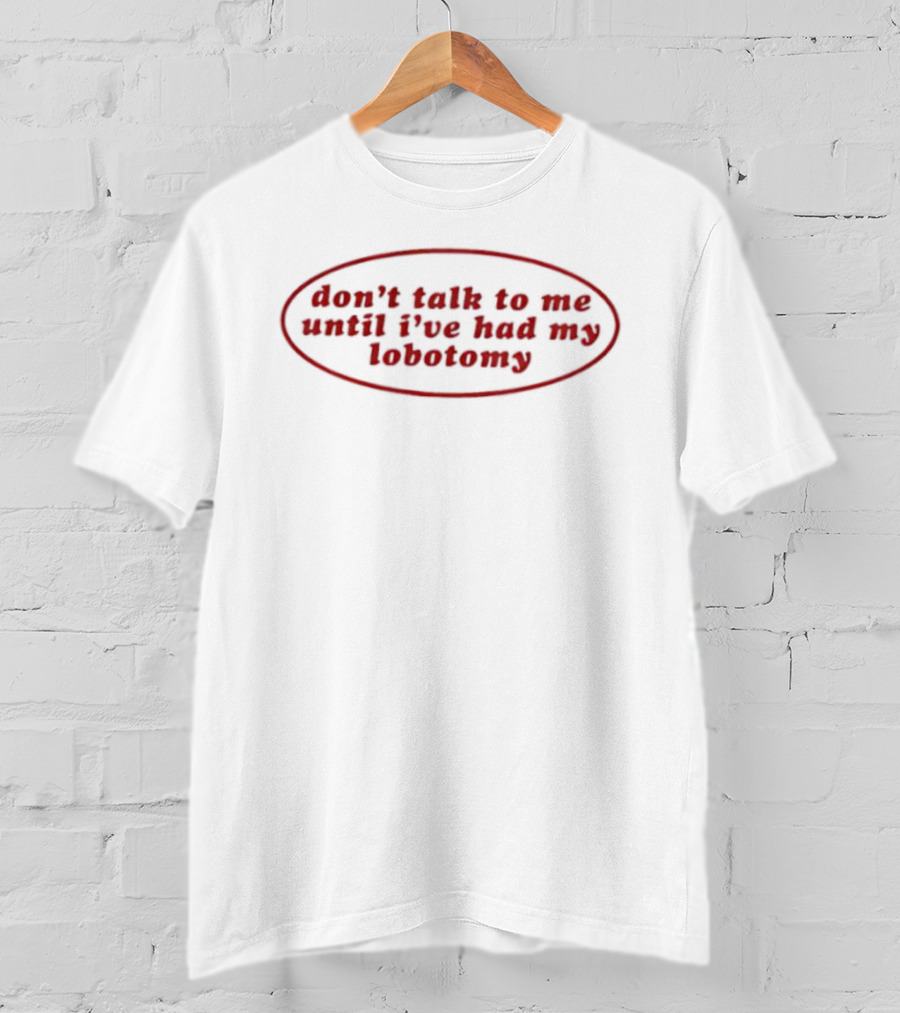 Don't Talk To Me Until I've Had My Lobotomy T-Shirt