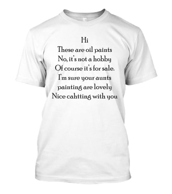 Hi These Are Oil Paints No It's Not A Hobby Of Course It's For Sale I'm Sure Your Aunt's Paintings Are Lovely Nice Chatting With You T-Shirt