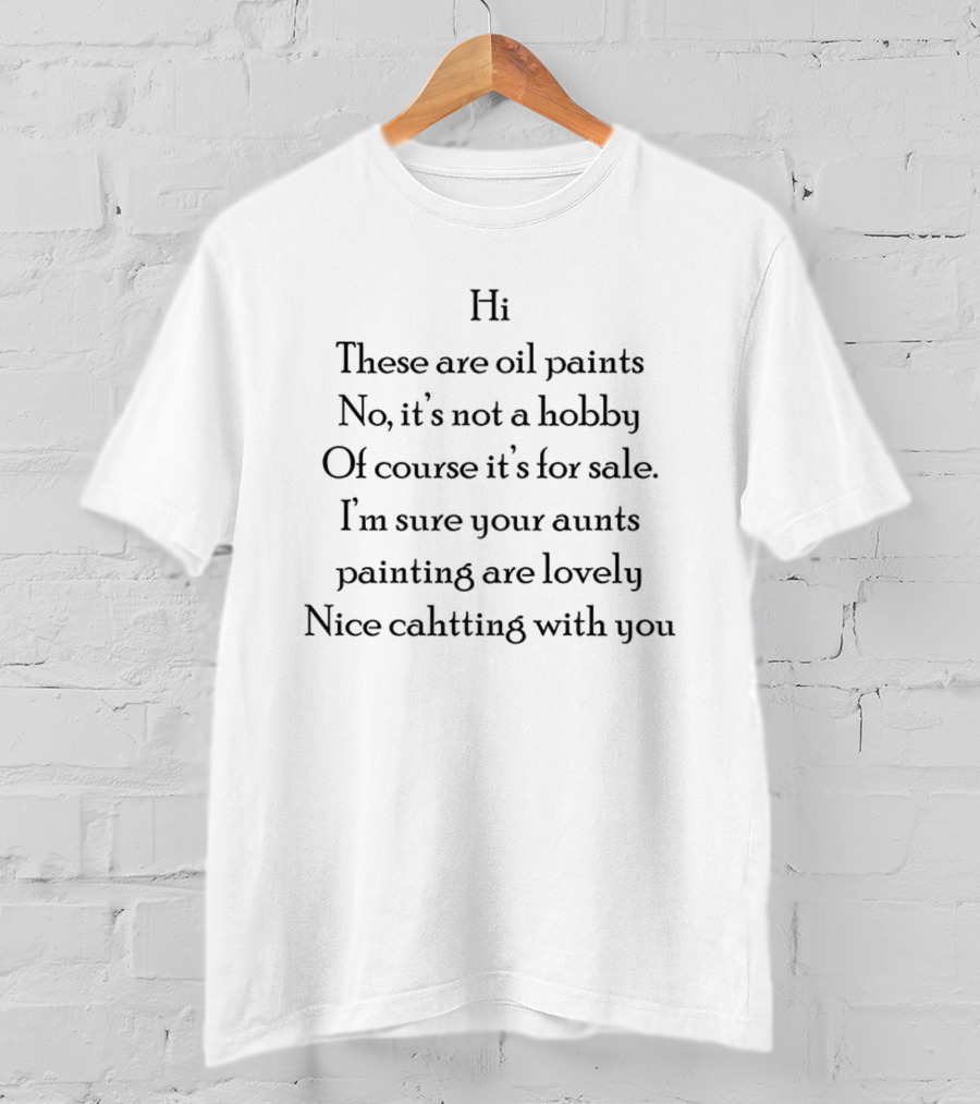 Hi These Are Oil Paints No It's Not A Hobby Of Course It's For Sale I'm Sure Your Aunt's Paintings Are Lovely Nice Chatting With You T-Shirt