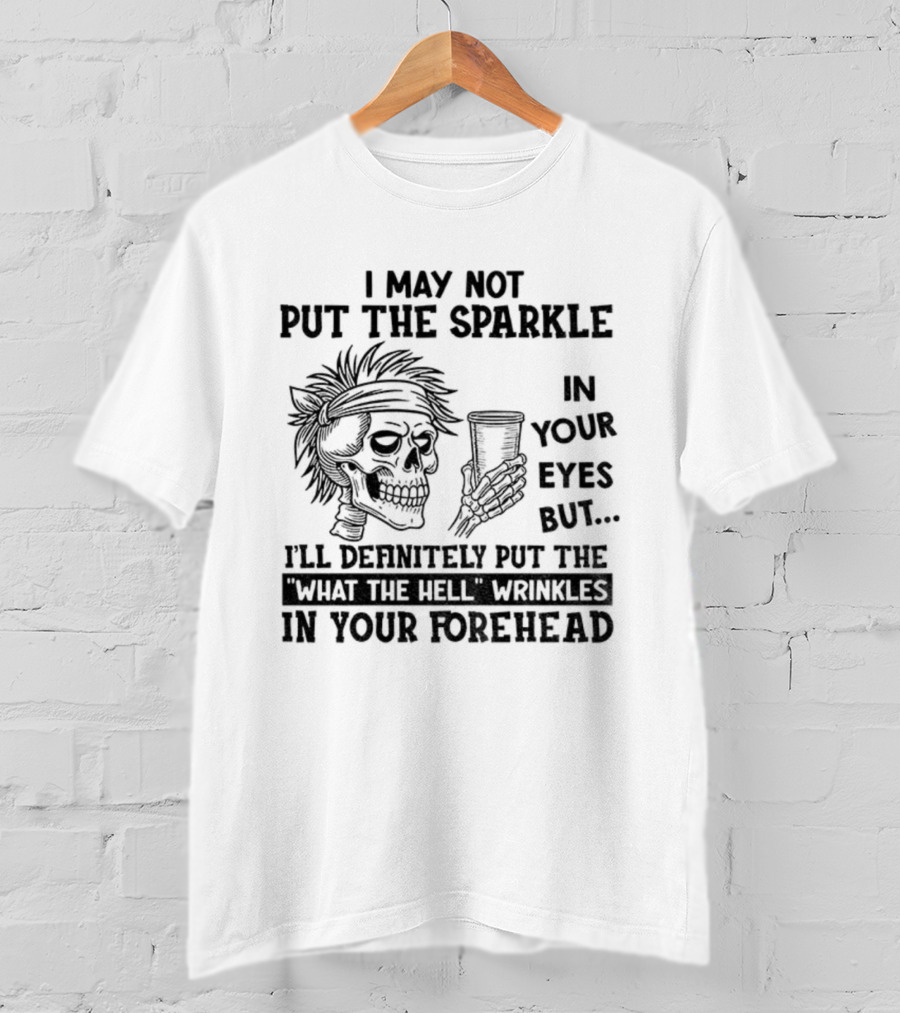 Skeleton I May Not Put The Sparkle In Your Eyes But Definitely Put The What The Hell Wrinkles In Your Forehead T-Shirt
