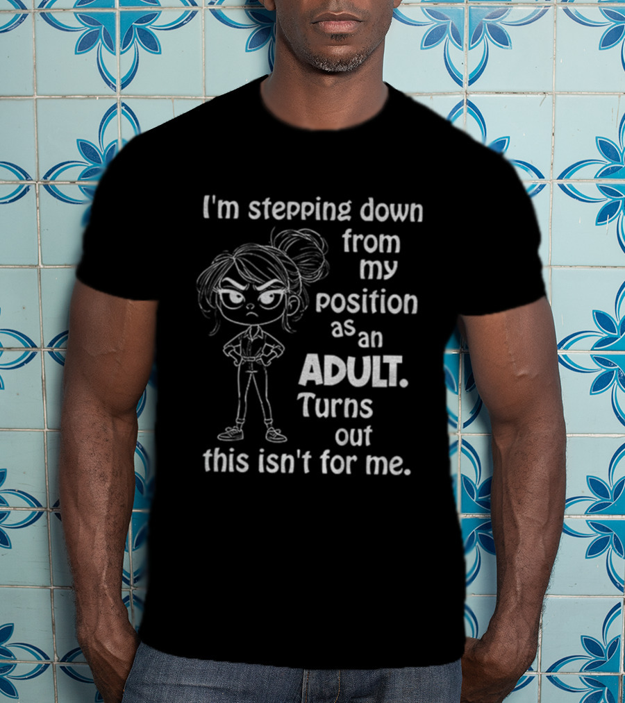 I'm Stepping Down From My Position As An Adult Turns Out This Isn't For Me T-Shirt