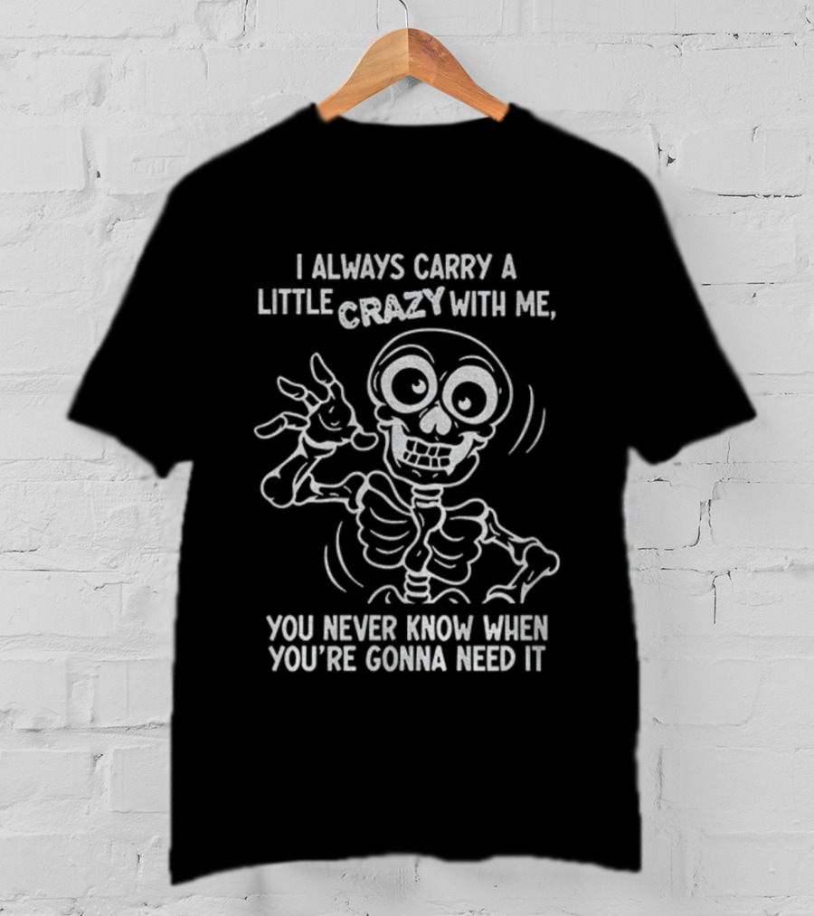 I Always Carry A Little Crazy With Me Skeleton You Never Know When You’re Gonna Need It T-Shirt