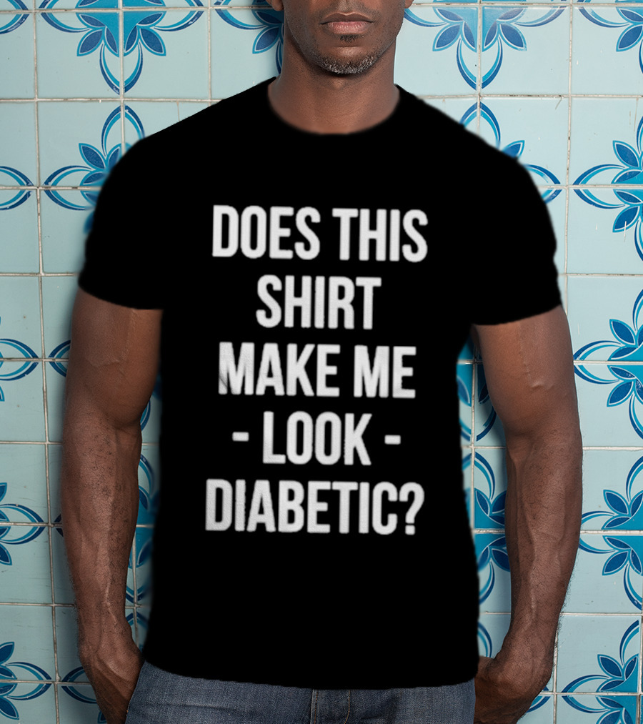 Does This Make ME Look Diabetic T-Shirt