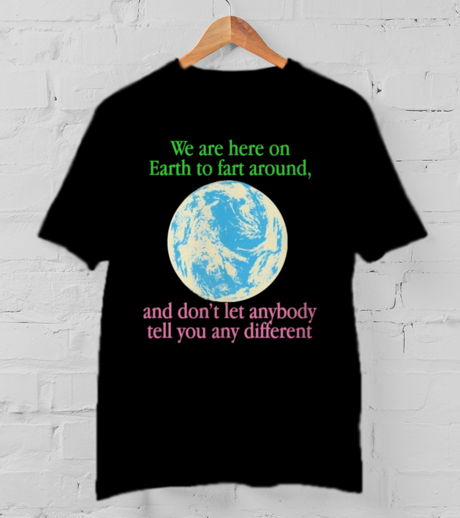 We Are Here On Earth To Fart Around And Don’t Let Anybody Tell You Any Different T-Shirt