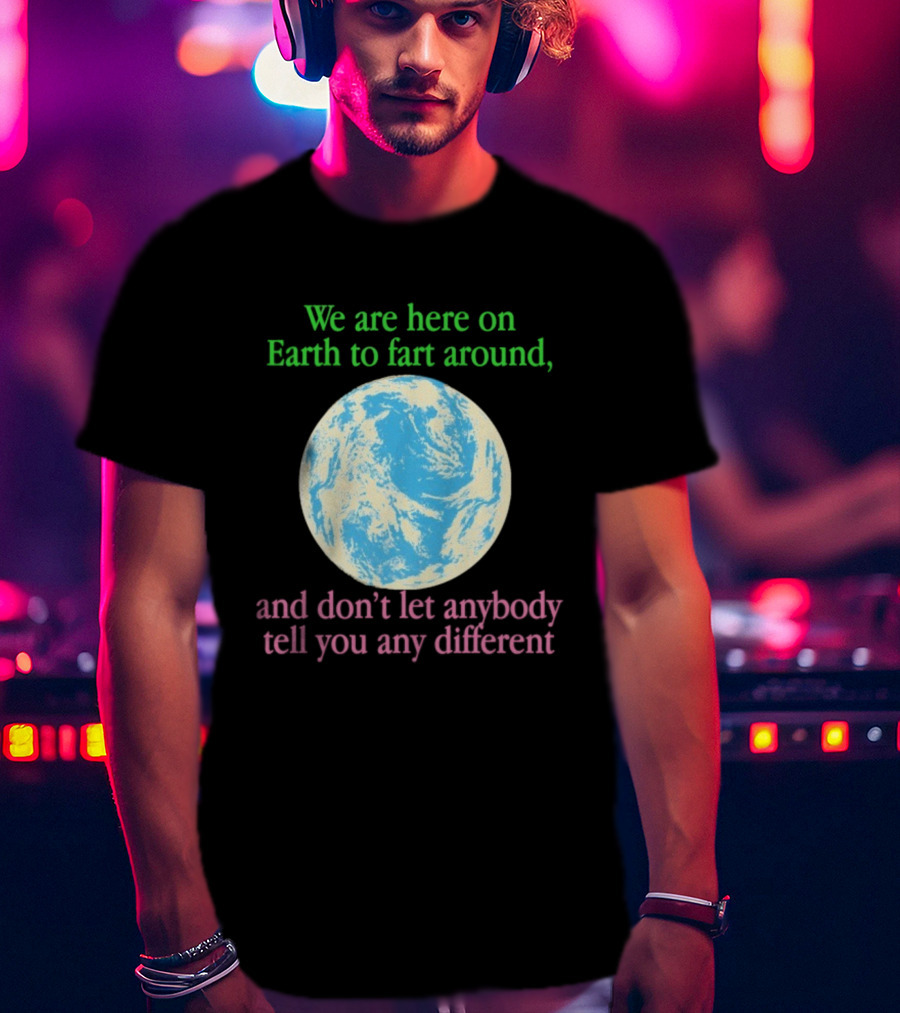 We Are Here On Earth To Fart Around And Don’t Let Anybody Tell You Any Different T-Shirt