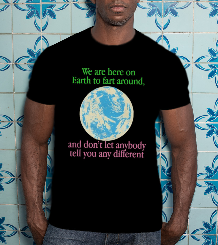 We Are Here On Earth To Fart Around And Don’t Let Anybody Tell You Any Different T-Shirt