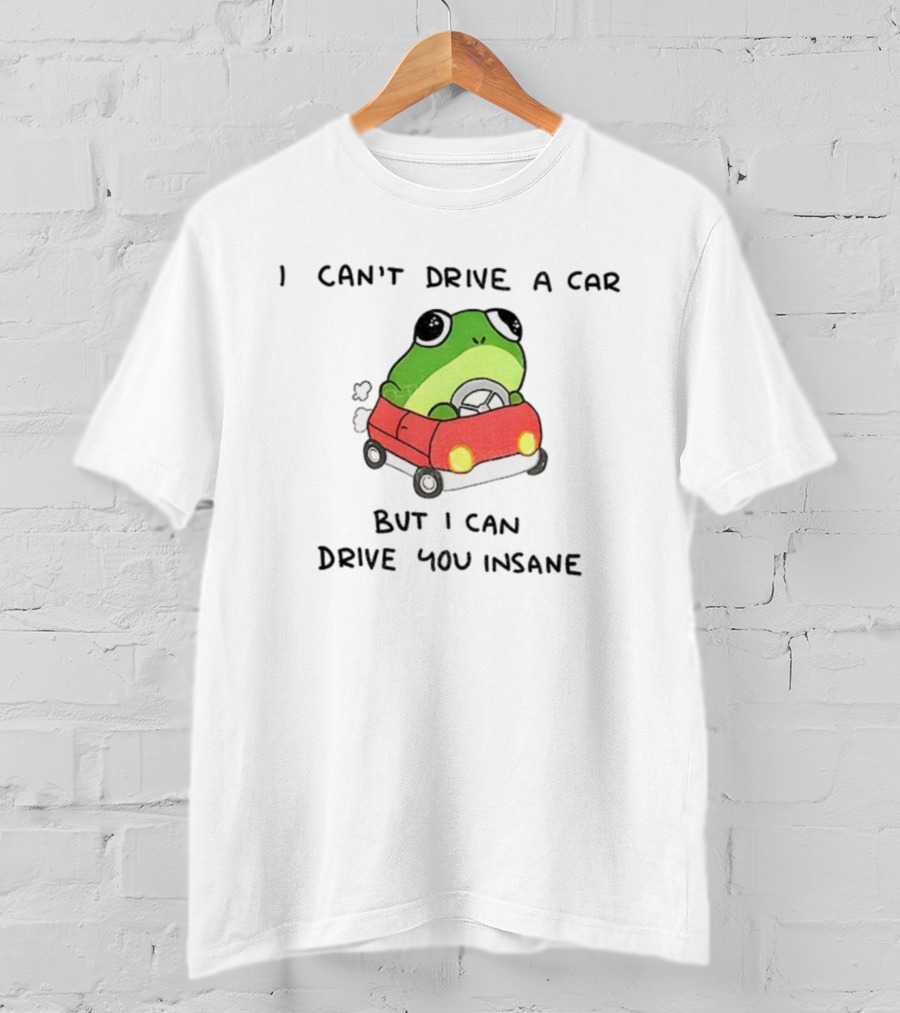 Frogs That Drive You Crazy I Can’t Drive A Car But I Can Drive You Insane T-Shirt