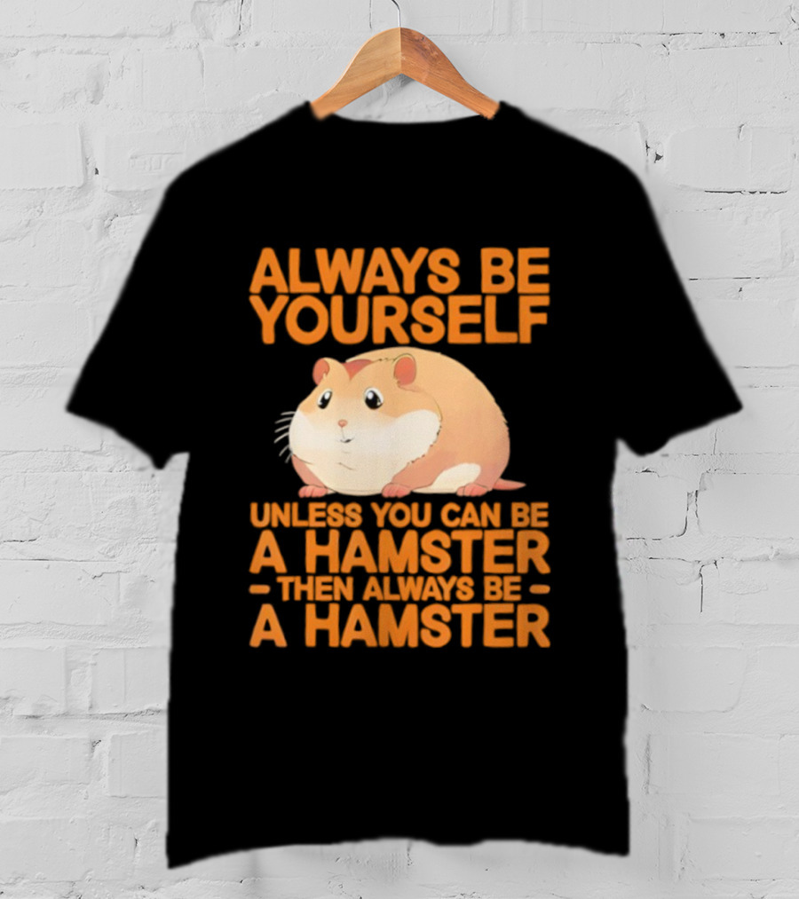 Always Be Yourself Unless You Can Be A Hamster Then Always Be A Hamster T-Shirt