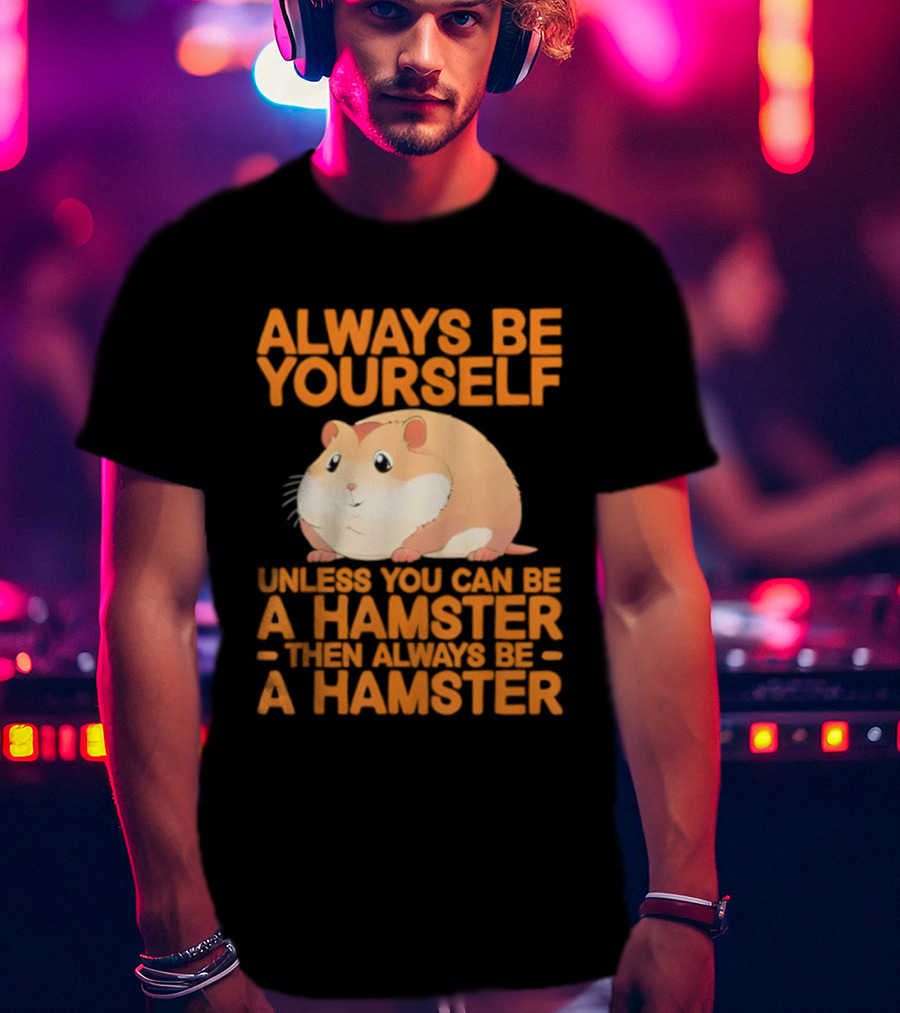 Always Be Yourself Unless You Can Be A Hamster Then Always Be A Hamster T-Shirt