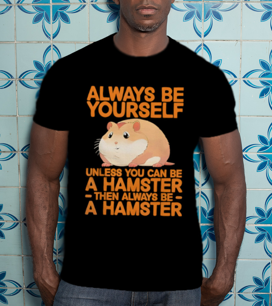 Always Be Yourself Unless You Can Be A Hamster Then Always Be A Hamster T-Shirt