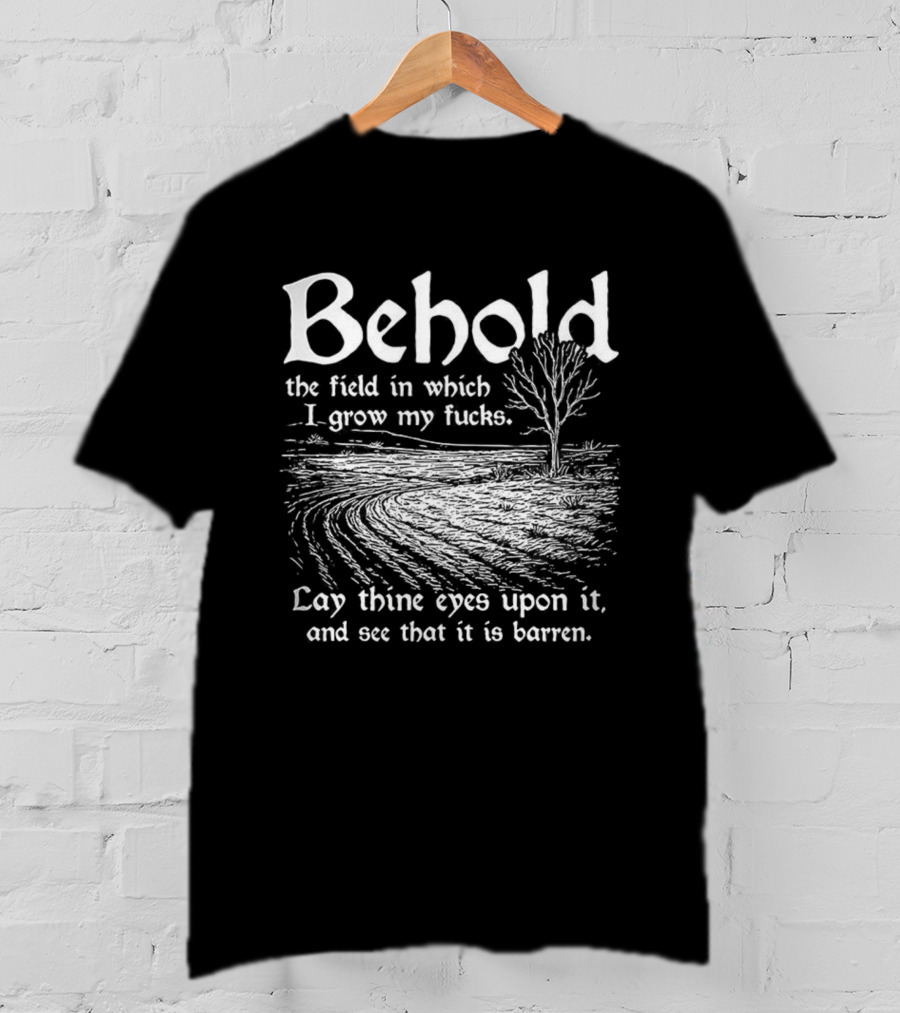 Behold The Field In Which I Grow My Fucks See That It Is Barren T-Shirt