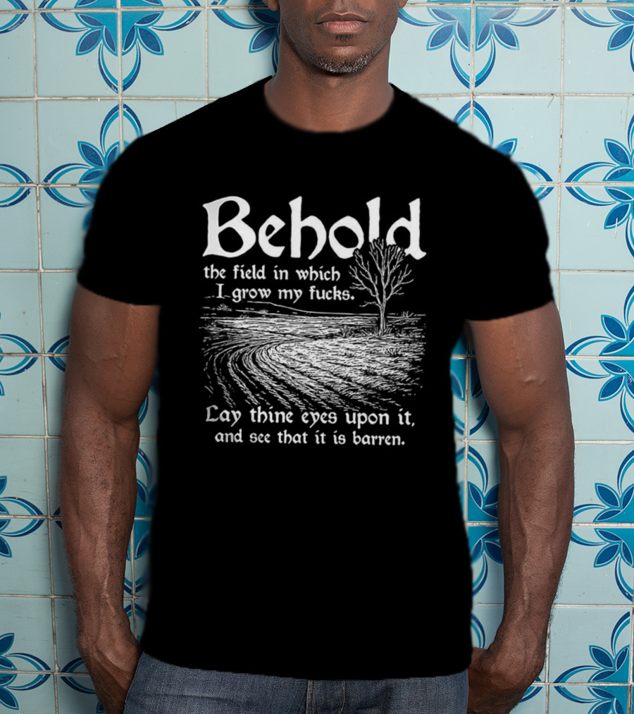 Behold The Field In Which I Grow My Fucks See That It Is Barren T-Shirt