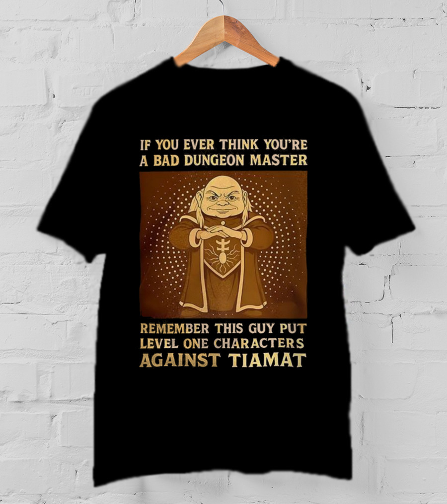 If You Ever Think You’re A Bad Dungeon Master Remember This Guy Put Level One Characters Against Tiamat T-Shirt