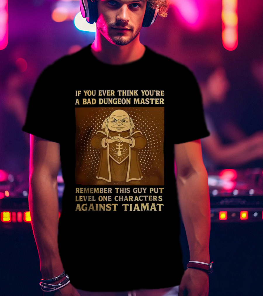 If You Ever Think You’re A Bad Dungeon Master Remember This Guy Put Level One Characters Against Tiamat T-Shirt