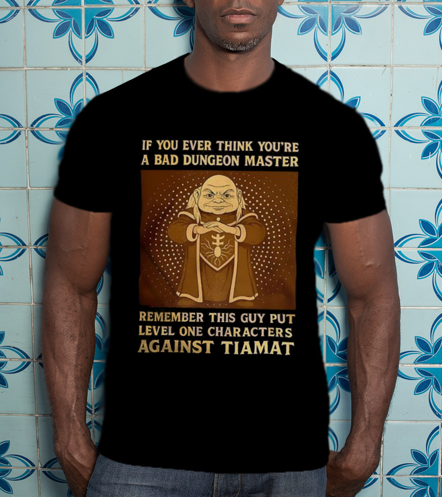 If You Ever Think You’re A Bad Dungeon Master Remember This Guy Put Level One Characters Against Tiamat T-Shirt