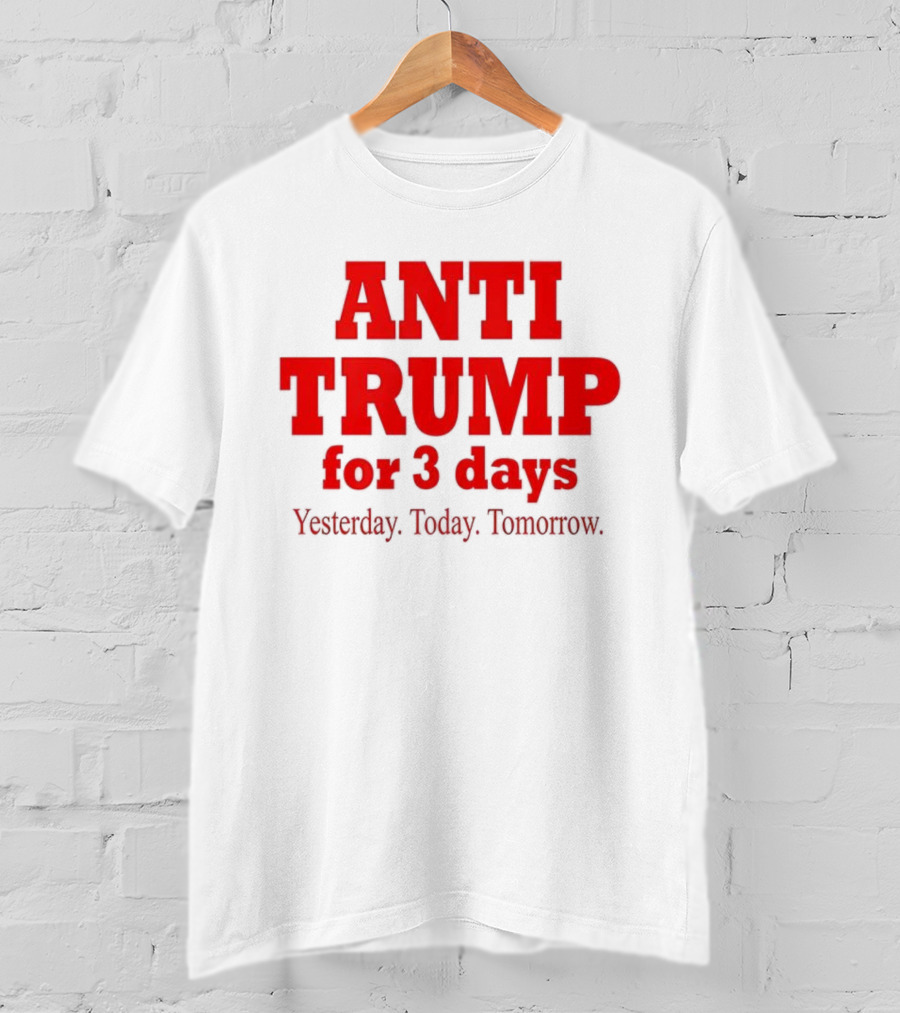 ANTI TRUMP For 3 Days Yesterday Today Tomorrow T-Shirt