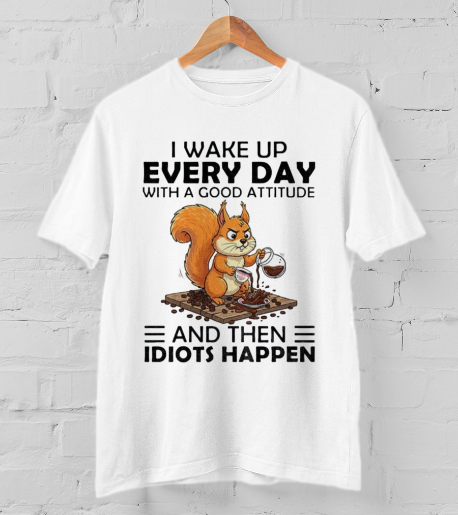 I Wake Up Every Day With A Good Attitude And Then Idiots Happen Squirrel Coffee Spill T-Shirt