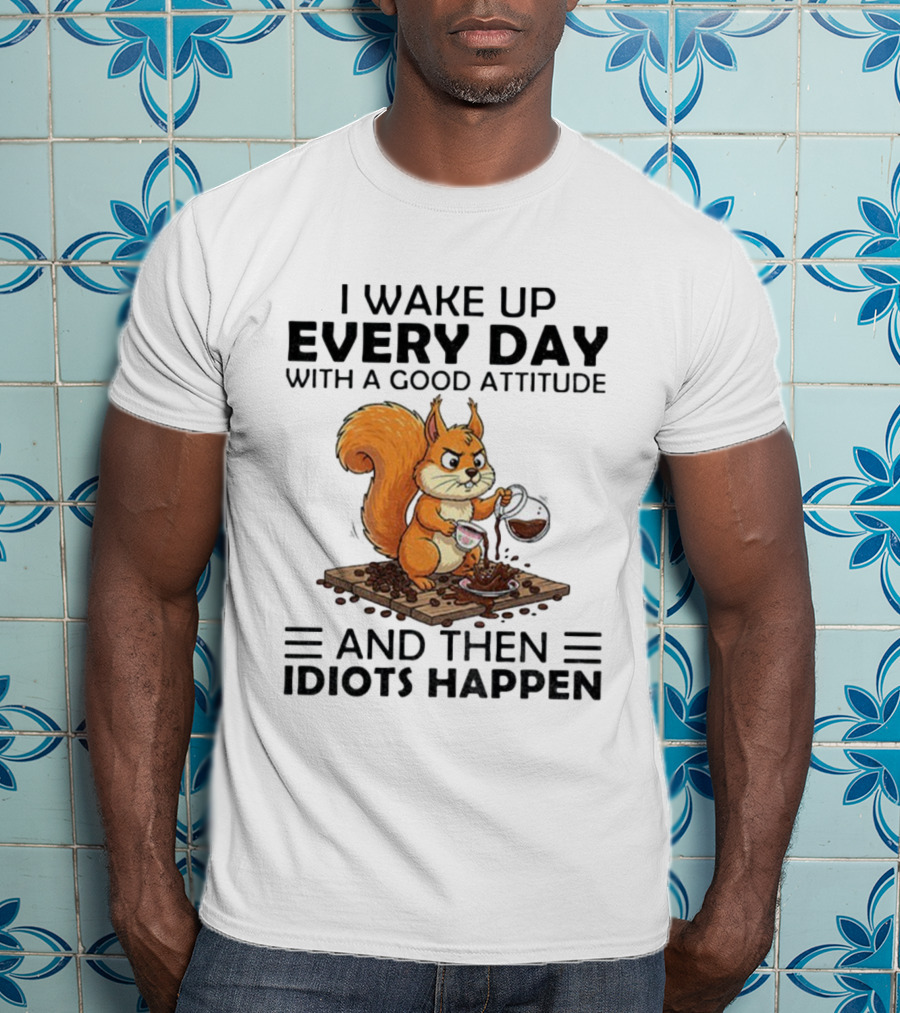 I Wake Up Every Day With A Good Attitude And Then Idiots Happen Squirrel Coffee Spill T-Shirt