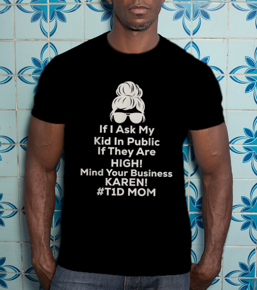 If I Ask My Kid In Public If They Are High Mind Your Business Karen T1D Mom T-Shirt