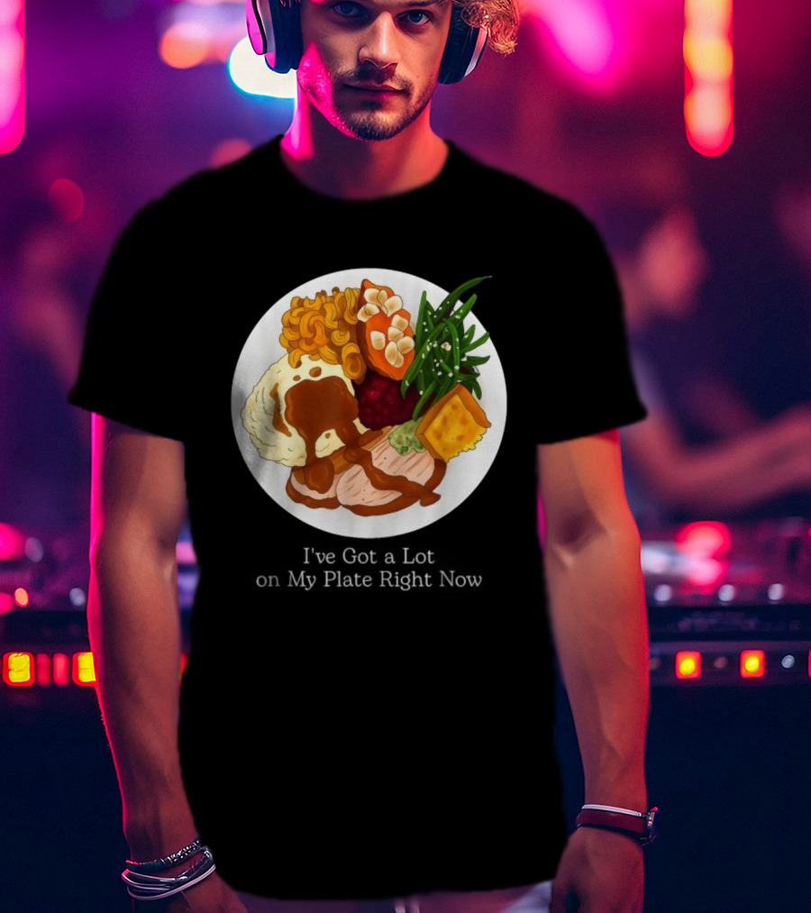 Thanksgiving Dinner I’ve Got A Lot On My Plate T-Shirt