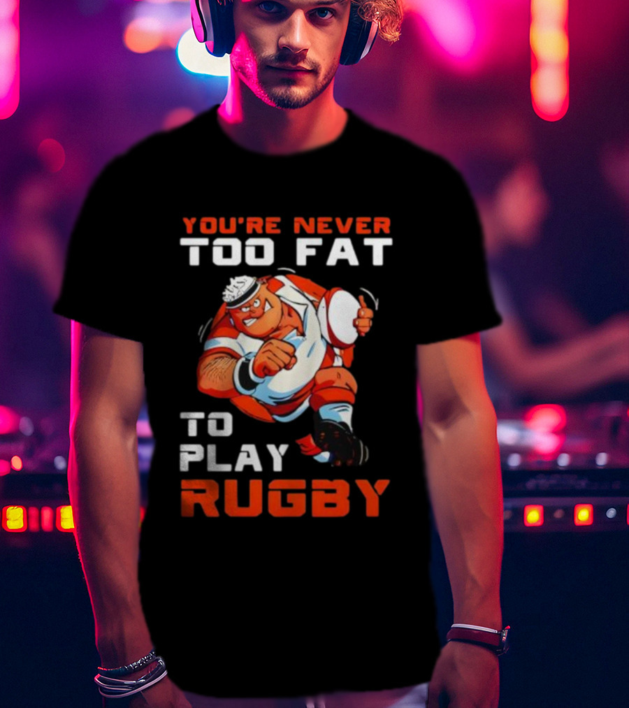 You’re Never Too Fat To Play Rugby Funny Dad Humor T-Shirt