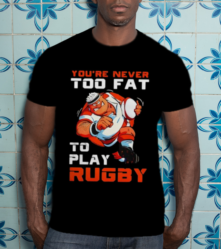 You’re Never Too Fat To Play Rugby Funny Dad Humor T-Shirt