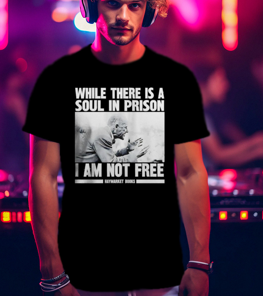 While There Is A Soul In Prison I Am Not Free Haymarket Books Political Activism Statement T-Shirt