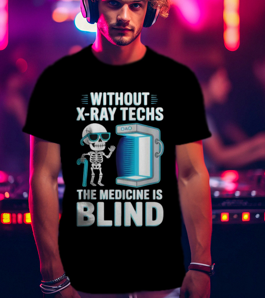 Without X-Ray Techs The Medicine Is Blind Skeleton Humor Radiology T-Shirt
