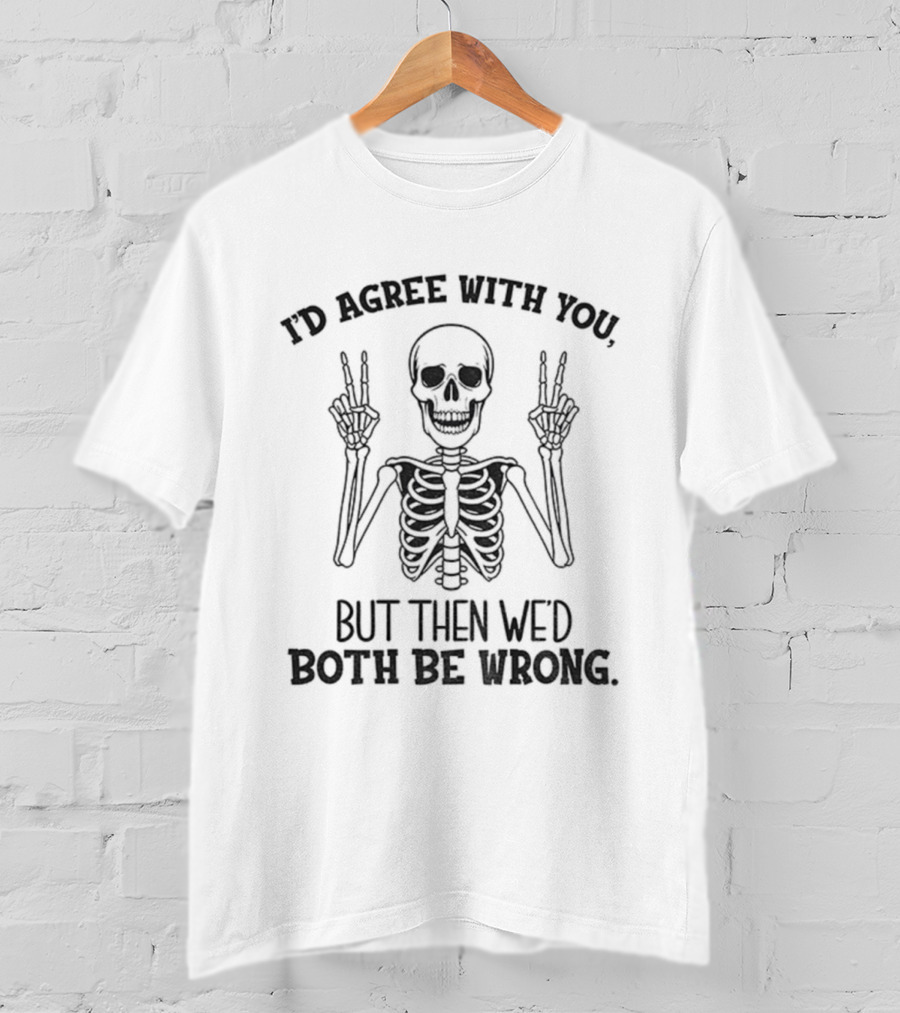 I'd Agree With You Skeleton Peace Hands Both Be Wrong T-Shirt