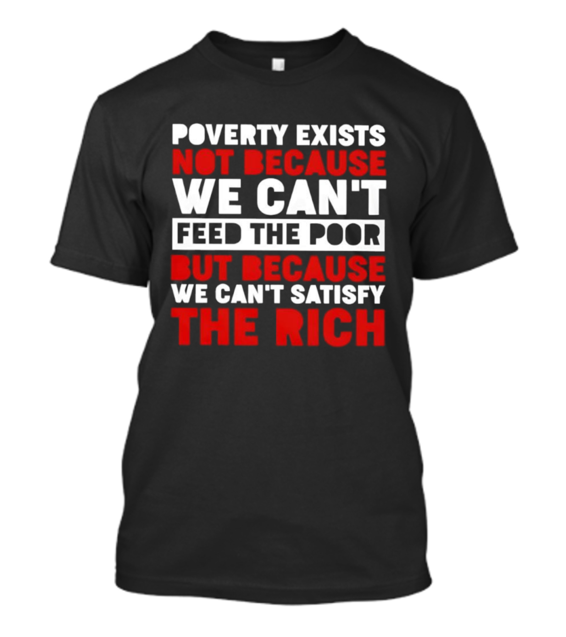 Poverty Exists Not Because We Can't Feed The Poor But Because We Can't Satisfy The Rich T-Shirt