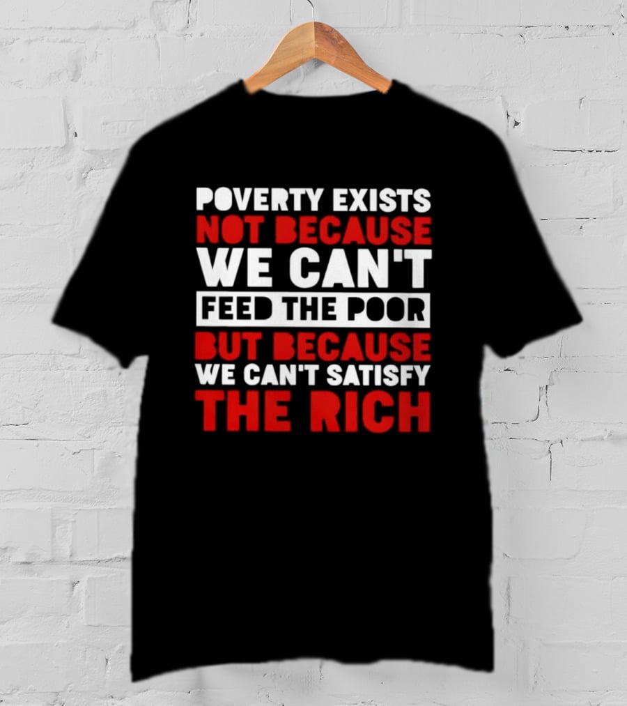 Poverty Exists Not Because We Can't Feed The Poor But Because We Can't Satisfy The Rich T-Shirt