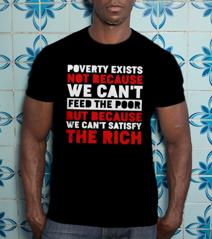 Poverty Exists Not Because We Can't Feed The Poor But Because We Can't Satisfy The Rich T-Shirt