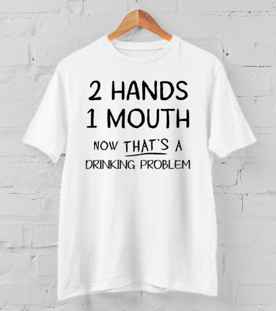 2 Hands 1 Mouth Now That’s A Drinking Problem T-Shirt