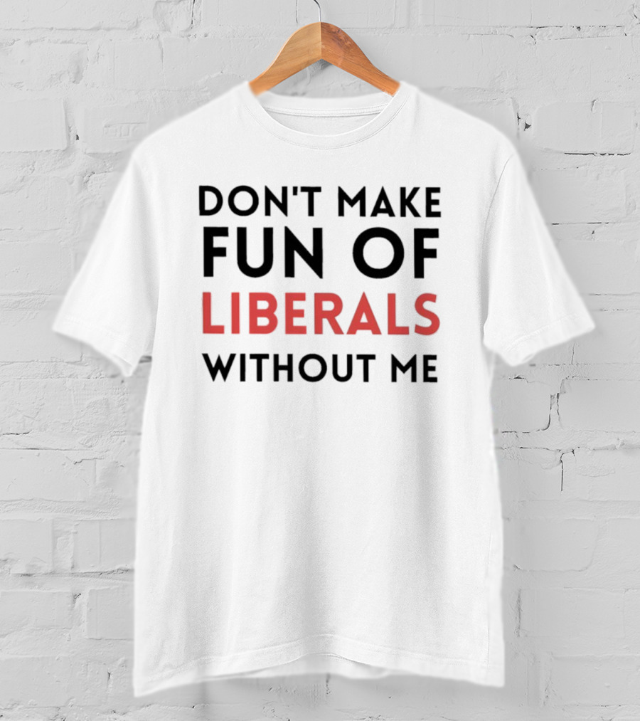 Don’t Make Fun Of Liberals Without Me Liberal Humor T-Shirt