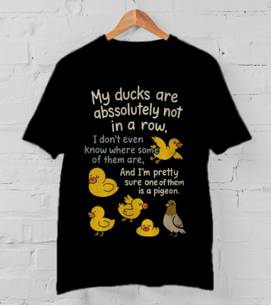 My Ducks Are Absolutely Not In A Row I Don’t Even Know Where Some Are Pretty Sure One Is A Pigeon T-Shirt