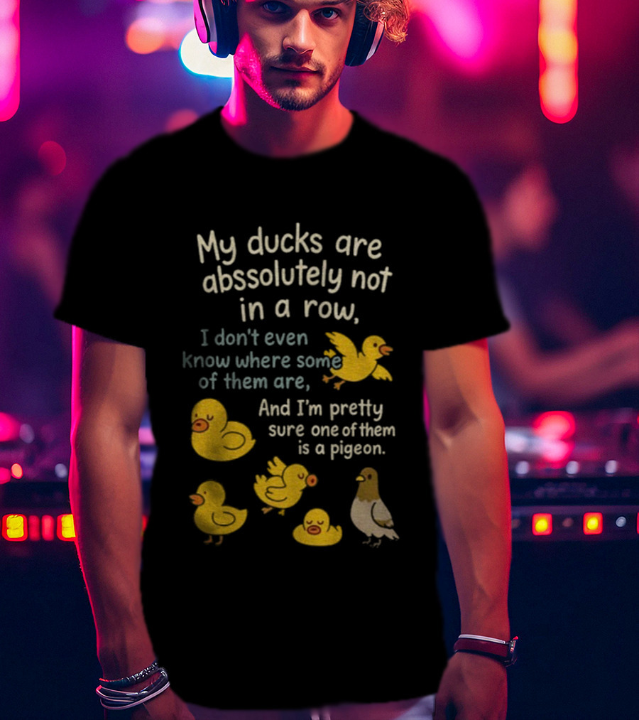 My Ducks Are Absolutely Not In A Row I Don’t Even Know Where Some Are Pretty Sure One Is A Pigeon T-Shirt