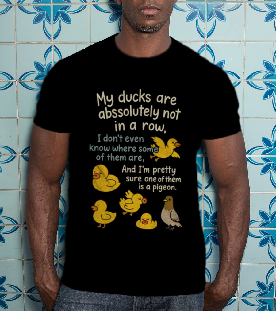 My Ducks Are Absolutely Not In A Row I Don’t Even Know Where Some Are Pretty Sure One Is A Pigeon T-Shirt
