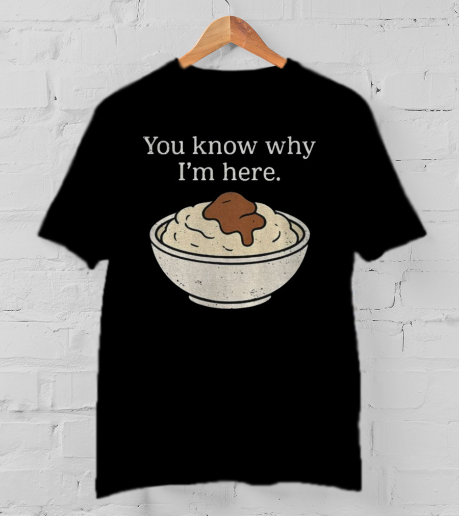 You Know Why I’m Here Mashed Potatoes Thanksgiving Humor T-Shirt