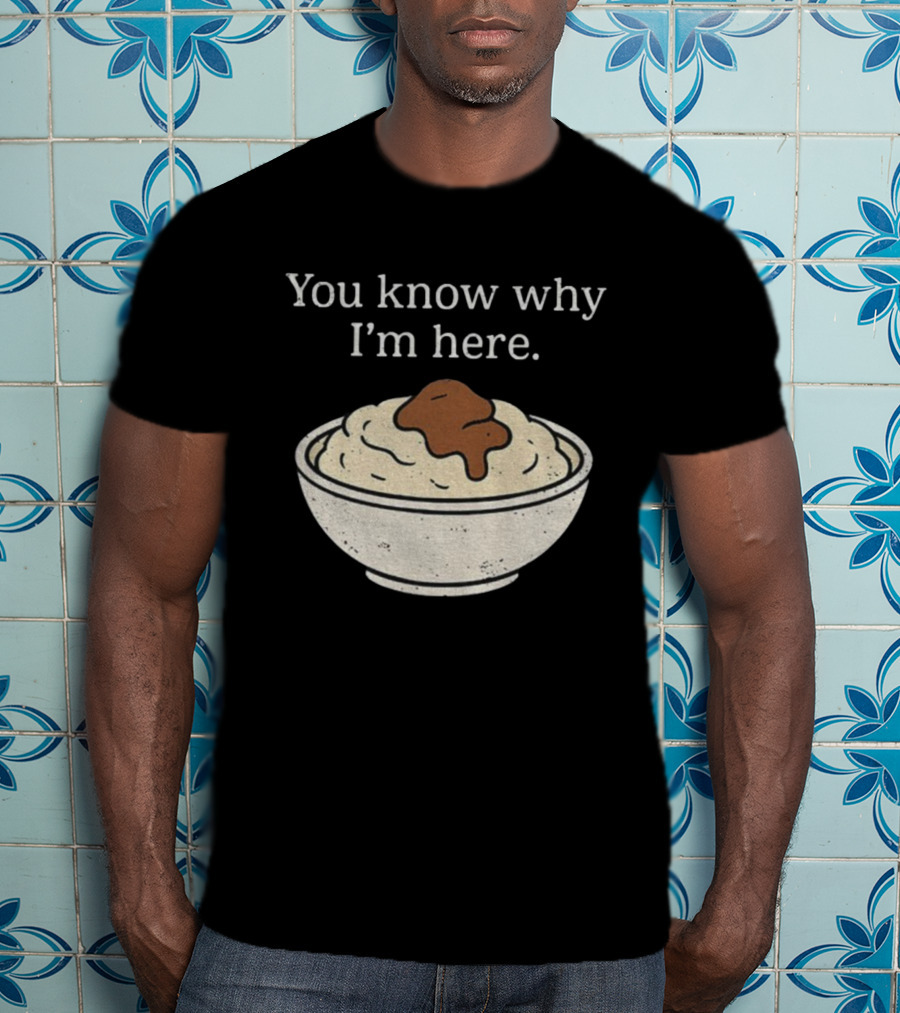 You Know Why I’m Here Mashed Potatoes Thanksgiving Humor T-Shirt