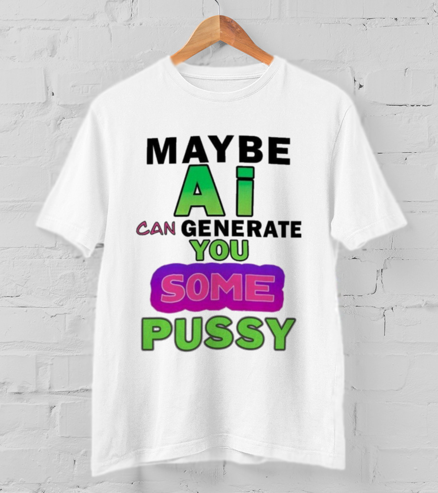 Maybe Ai Can Generate You Some Pussy T-Shirt