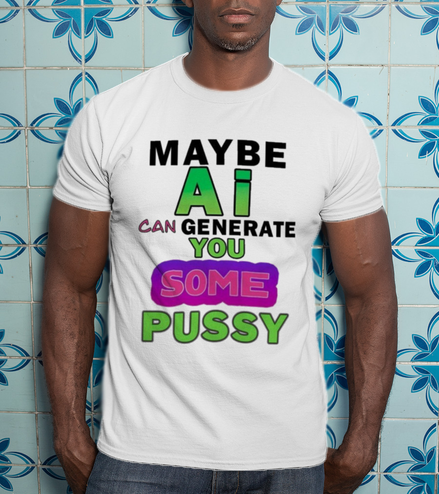Maybe Ai Can Generate You Some Pussy T-Shirt