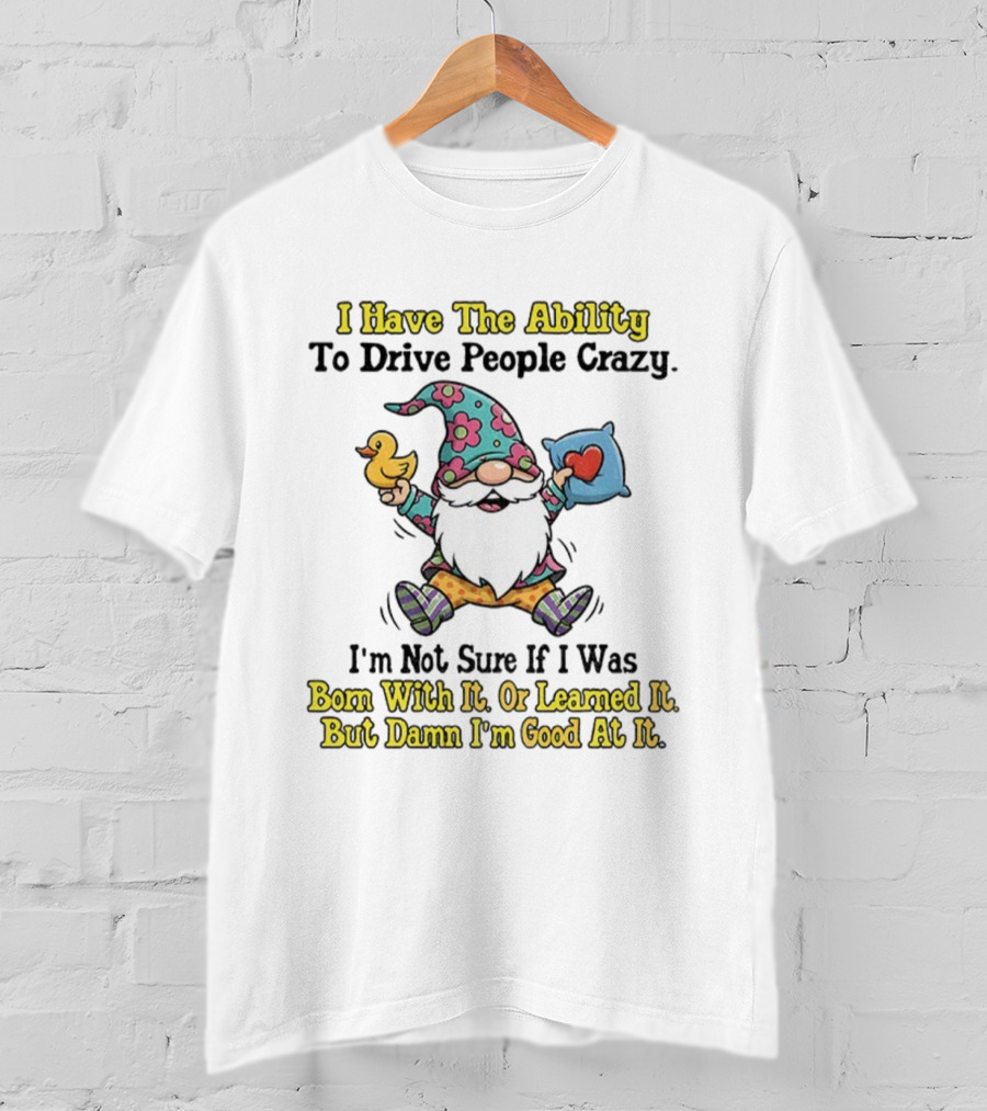 I Have The Ability To Drive People Crazy Gnome Born With It Or Learned It Good At It T-Shirt