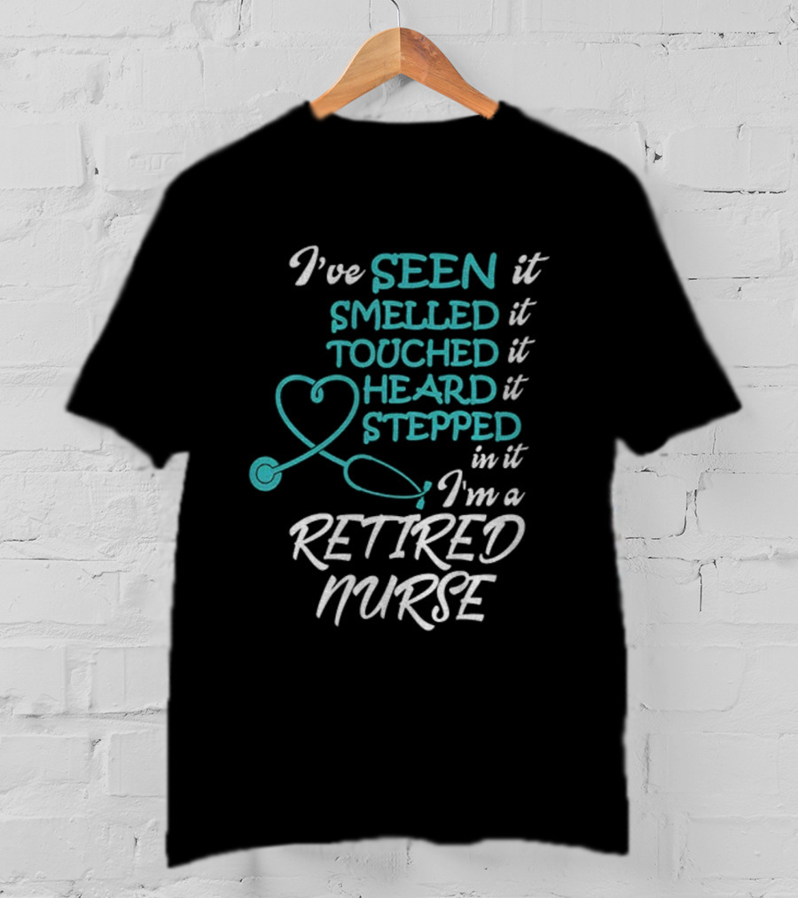 I've Seen It Smelled It Touched It Heard It Stepped In It I'm A Retired Nurse T-Shirt