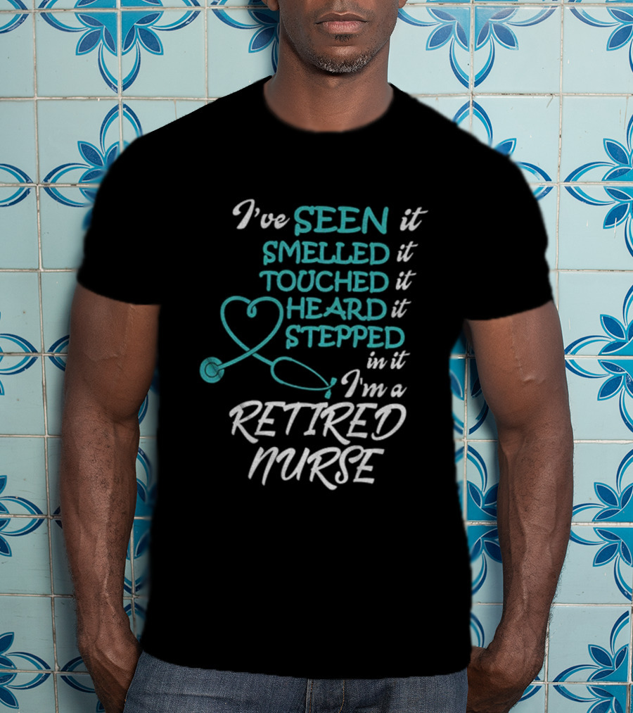 I've Seen It Smelled It Touched It Heard It Stepped In It I'm A Retired Nurse T-Shirt