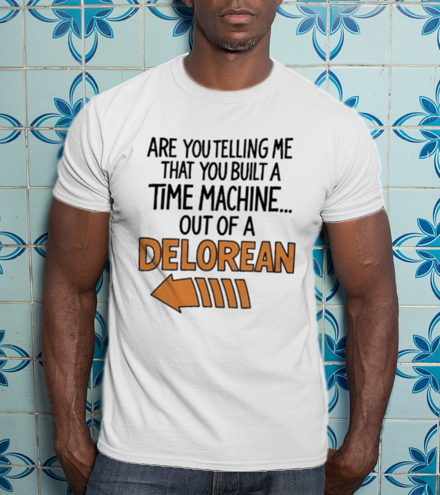 Are You Telling Me You Built A Time Machine Out Of A Delorean Arrow T-Shirt