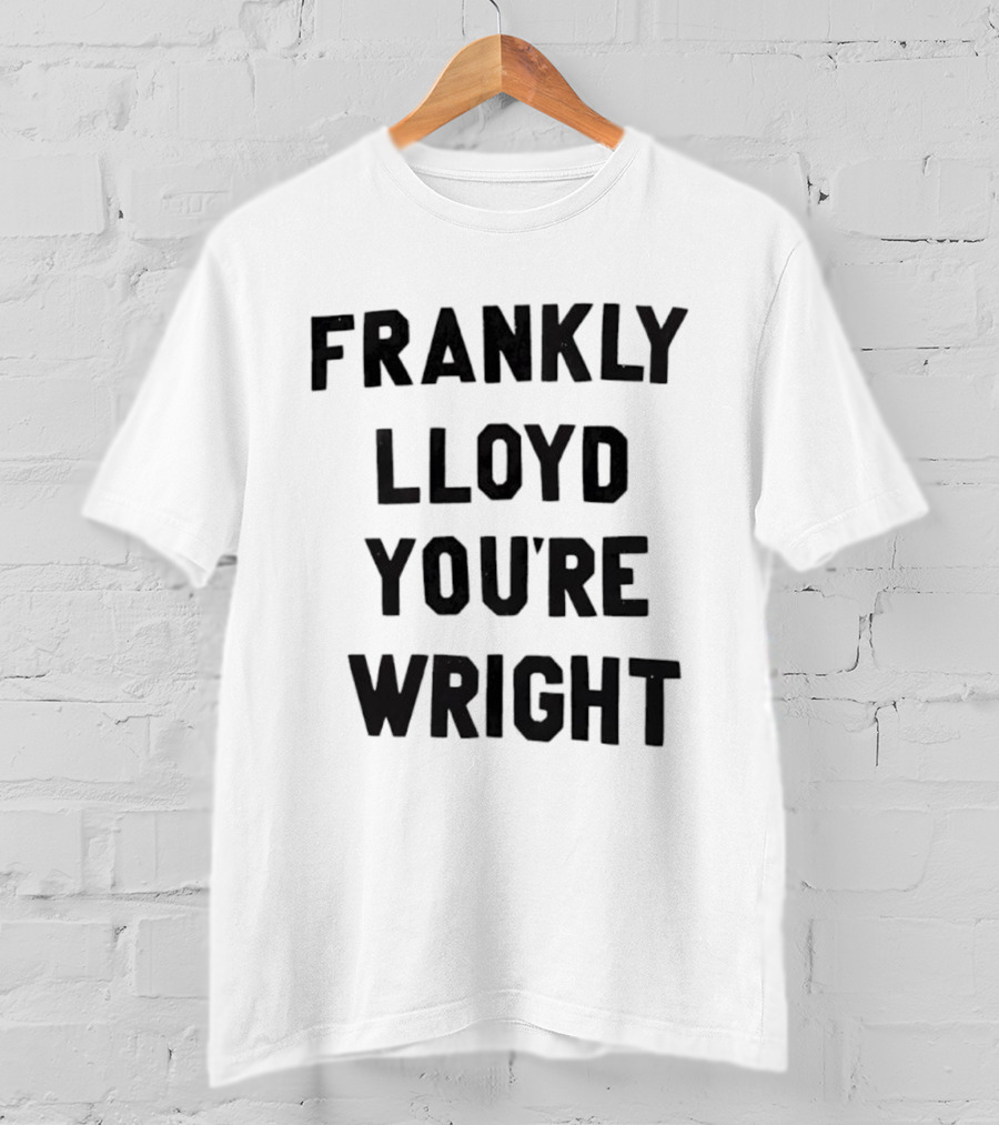 FRANKLY LLOYD YOU'RE WRIGHT Architecture Pun T-Shirt