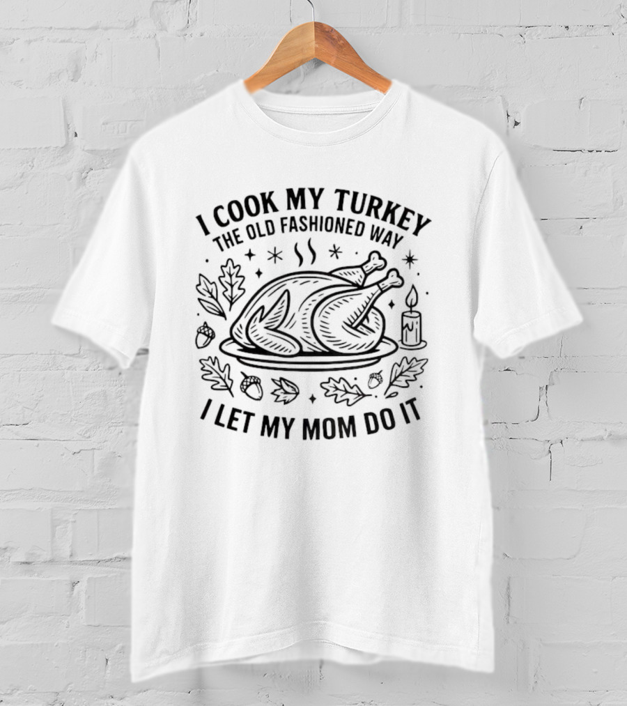 Thanksgiving Turkey Humor I Cook My Turkey The Old Fashioned Way I Let My Mom Do It T-Shirt