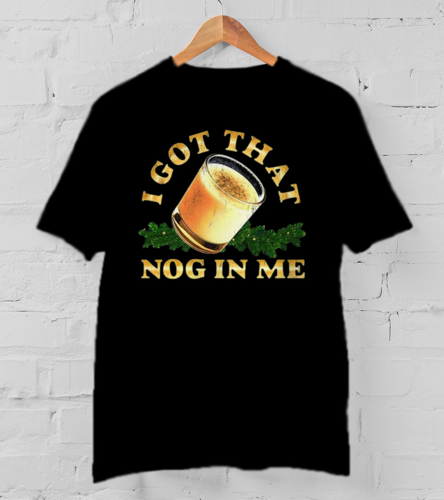 I Got That Nog In Me Eggnog Christmas Festive Drink Holiday Humor T-Shirt