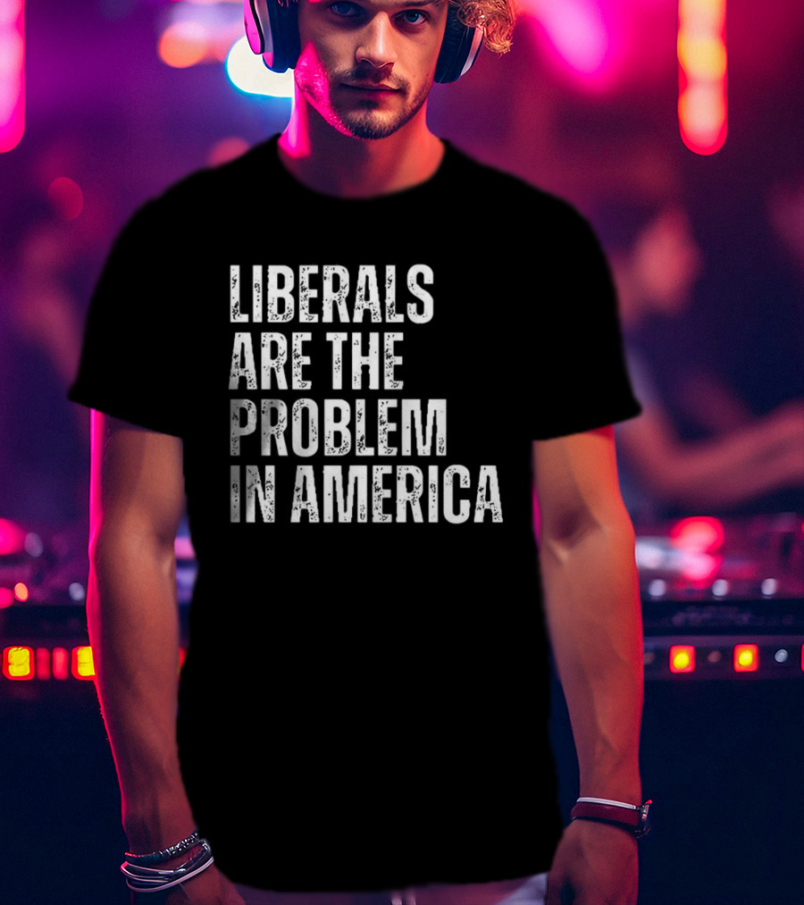 Liberals Are The Problem In America T-Shirt