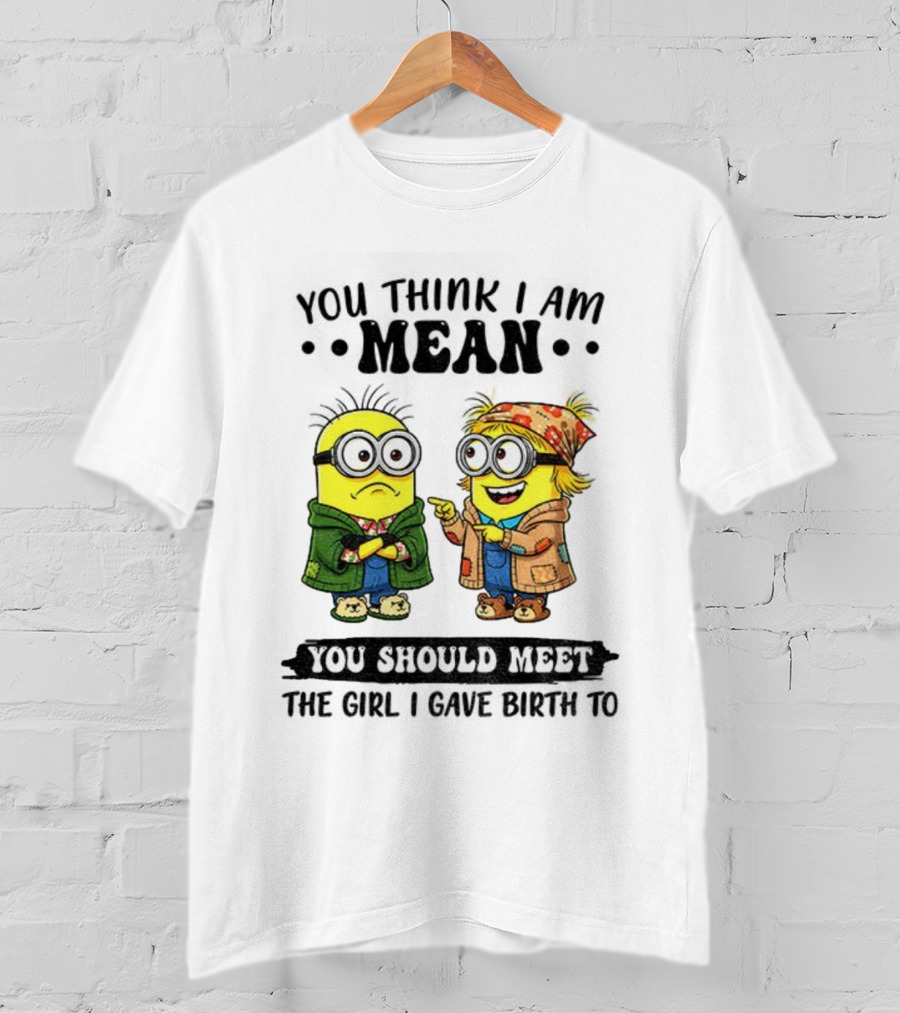 Minion You Think I Am Mean You Should Meet The Girl I Gave Birth To T-Shirt